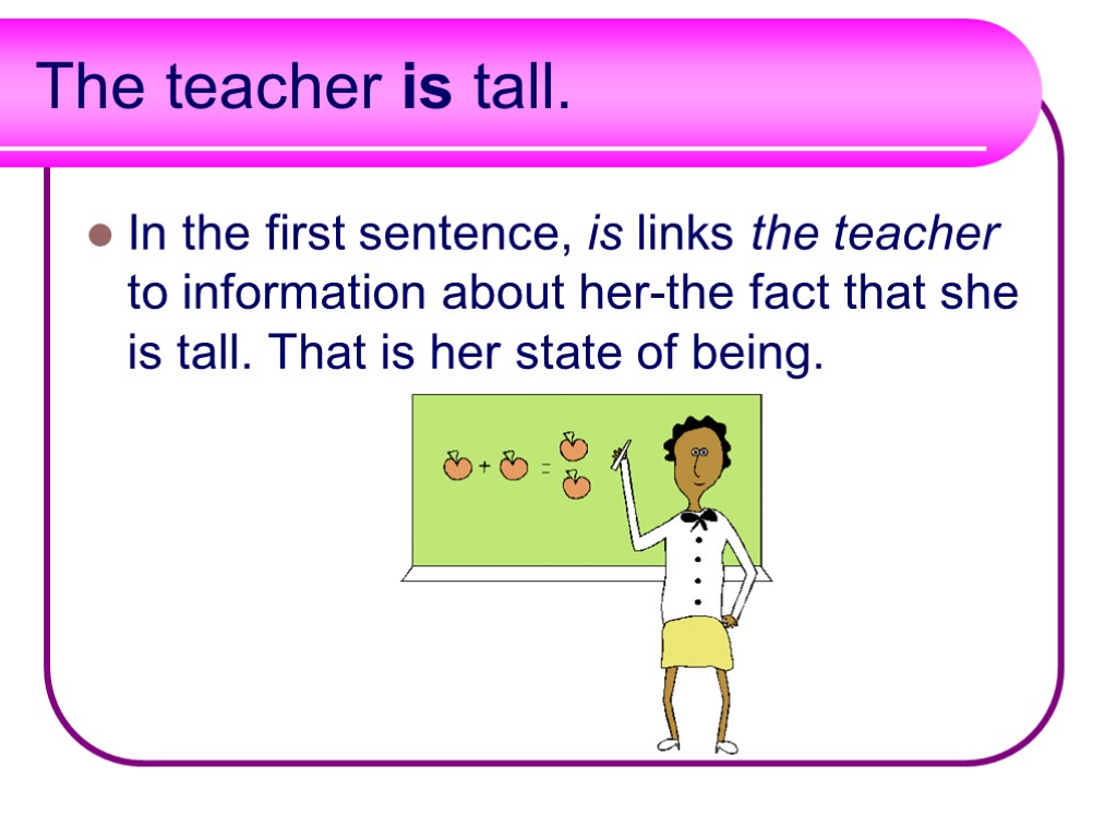 The teacher is tall. In the first sentence, is links the teacher to information